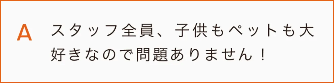 スタッフ全員、子供もペットも大好きなので問題ありません！