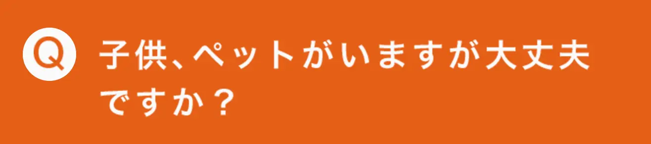 子供、ペットがいますが大丈夫ですか？