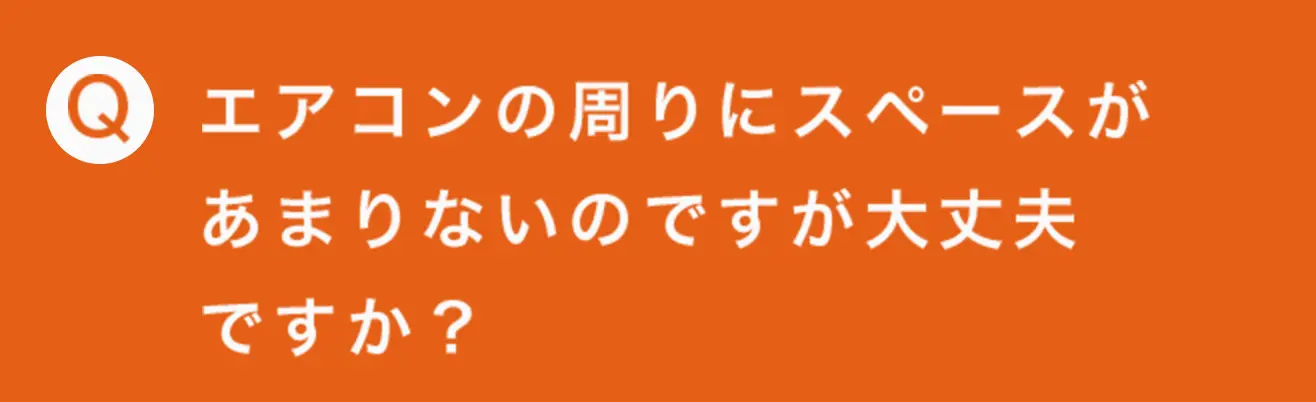 エアコンの周りにスペースが
あまりないのですが大丈夫
ですか？